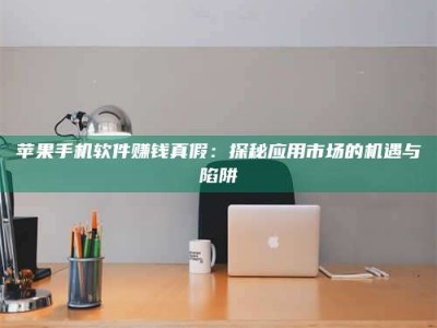 手机苹果手机软件赚钱真假：探秘应用市场的机遇与陷阱