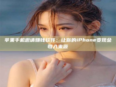 手机苹果手机邀请赚钱软件：让你的iPhone变现金收入来源