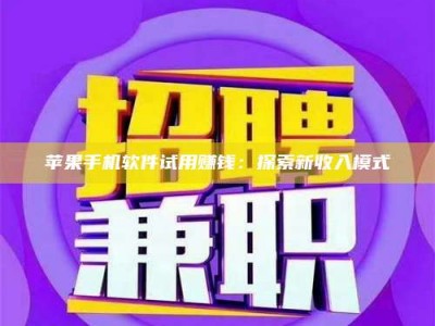 手机苹果手机软件试用赚钱：探索新收入模式