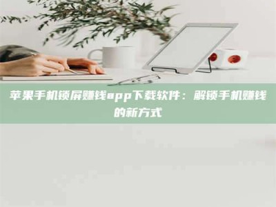 手机苹果手机锁屏赚钱app下载软件：解锁手机赚钱的新方式
