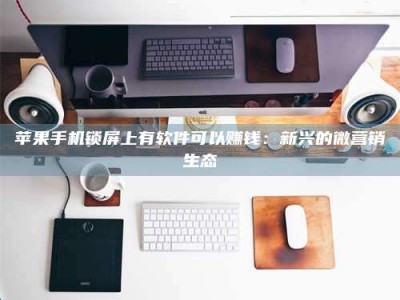 手机苹果手机锁屏上有软件可以赚钱：新兴的微营销生态