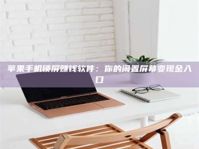 手机苹果手机锁屏赚钱软件：你的闲置屏幕变现金入口