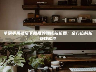 手机苹果手机锁屏下隐藏的赚钱新机遇：全方位解析赚钱软件