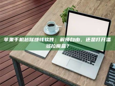 手机苹果手机越狱赚钱软件：解锁自由，还是打开潘多拉魔盒？