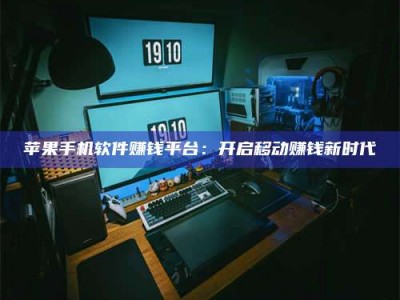 手机苹果手机软件赚钱平台：开启移动赚钱新时代