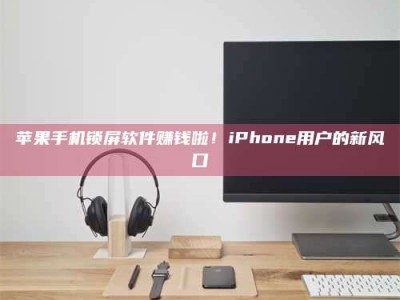 手机苹果手机锁屏软件赚钱啦！iPhone用户的新风口
