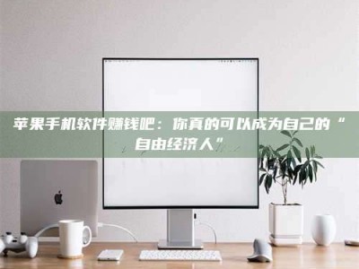 手机苹果手机软件赚钱吧：你真的可以成为自己的“自由经济人”