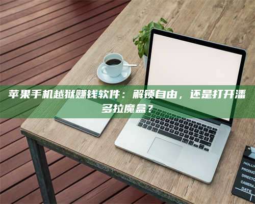 手机苹果手机越狱赚钱软件:解锁自由,还是打开潘多拉魔盒? 第1张 手机苹果手机越狱赚钱软件:解锁自由,还是打开潘多拉魔盒? 第1张