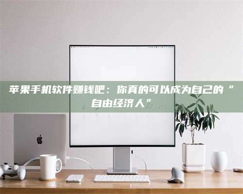 手机苹果手机软件赚钱吧:你真的可以成为自己的“自由经济人” 第1张 手机苹果手机软件赚钱吧:你真的可以成为自己的“自由经济人” 第1张