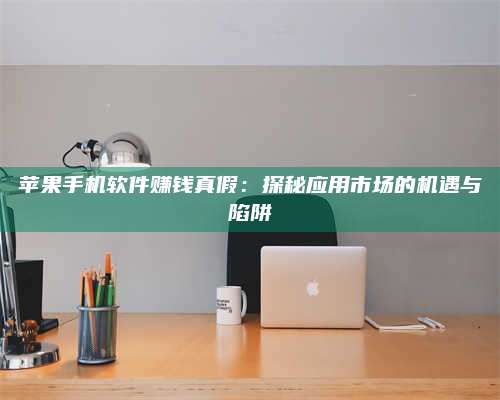 手机苹果手机软件赚钱真假:探秘应用市场的机遇与陷阱 第1张 手机苹果手机软件赚钱真假:探秘应用市场的机遇与陷阱 第1张