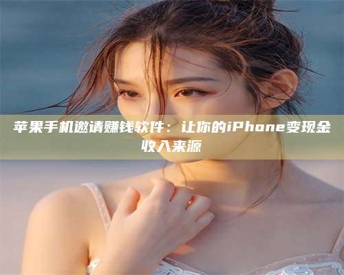 手机苹果手机邀请赚钱软件：让你的iPhone变现金收入来源