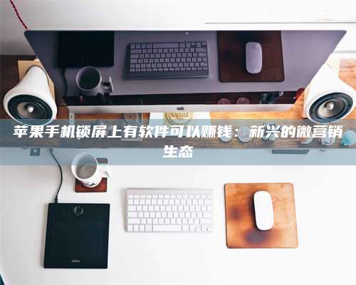 手机苹果手机锁屏上有软件可以赚钱:新兴的微营销生态 第1张 手机苹果手机锁屏上有软件可以赚钱:新兴的微营销生态 第1张