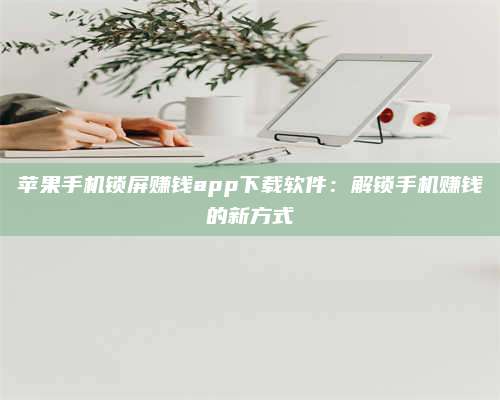 手机苹果手机锁屏赚钱app下载软件:解锁手机赚钱的新方式 第1张 手机苹果手机锁屏赚钱app下载软件:解锁手机赚钱的新方式 第1张