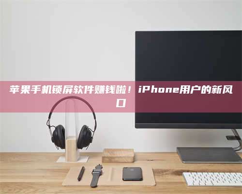 手机苹果手机锁屏软件赚钱啦！iPhone用户的新风口