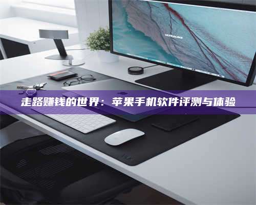 手机走路赚钱的世界：苹果手机软件评测与体验
